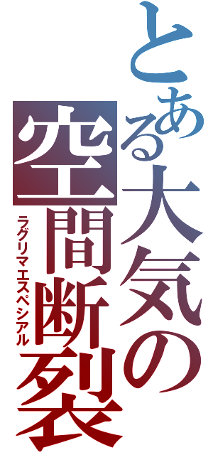 とある大気の空間断裂（ラグリマエスペシアル）