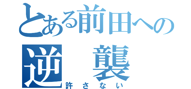 とある前田への逆 襲（許 さ な い）