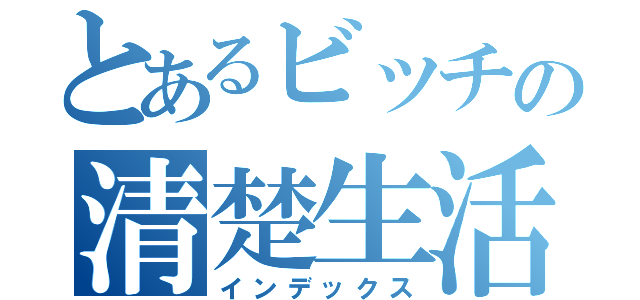 とあるビッチの清楚生活（インデックス）