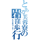 とある芙蓉寮の岩窪歩行者（イワクボウォーカー）