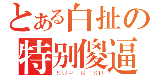 とある白扯の特别傻逼（ＳＵＰＥＲ ＳＢ）