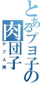 とあるプヨ子の肉団子Ⅱ（デブ人間）