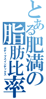 とある肥満の脂肪比率」（ボディマスインデックス）