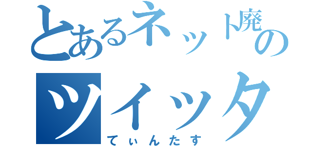 とあるネット廃人のツイッター（てぃんたす）