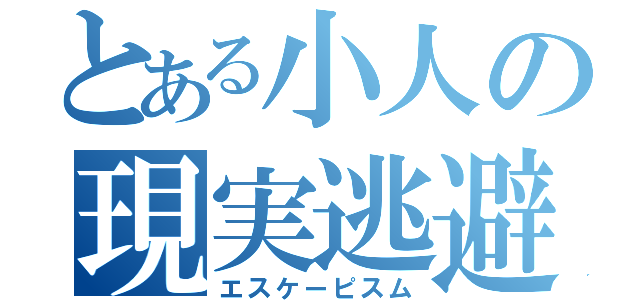 とある小人の現実逃避（エスケーピスム）