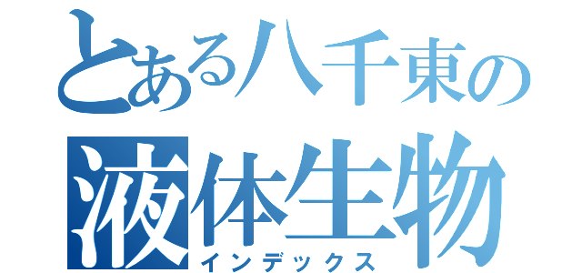 とある八千東の液体生物（インデックス）