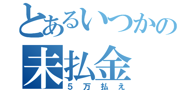 とあるいつかの未払金（５万払え）