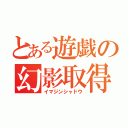 とある遊戯の幻影取得（イマジンシャドウ）