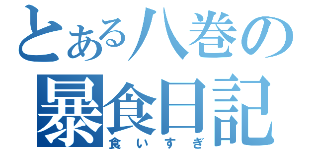 とある八巻の暴食日記（食いすぎ）