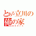 とある立川の俺の家（おれのいえ）