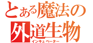 とある魔法の外道生物（インキュベーター）