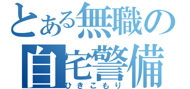 とある無職の自宅警備員（ひきこもり）