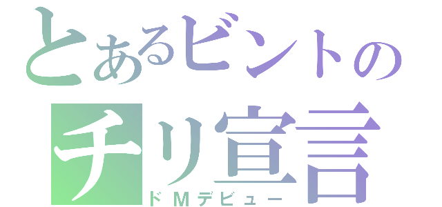 とあるビントのチリ宣言（ドＭデビュー）