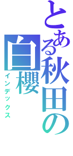 とある秋田の白櫻（インデックス）