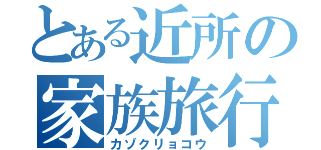 とある近所の家族旅行（カゾクリョコウ）