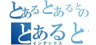 とあるとあるとあるとあるとあるとあるとあるのとあるとあるとあるとあるとあるとある（インデックス）