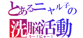 とあるニャル子の洗脳活動（うー！にゃー！）