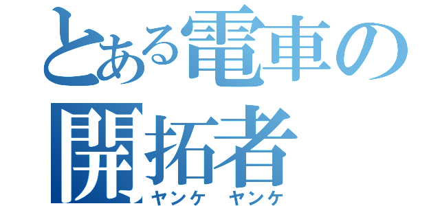 とある電車の開拓者（ヤンケ ヤンケ）