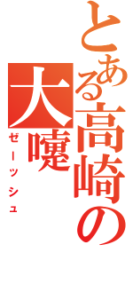 とある高崎の大嚔（ゼーッシュ）