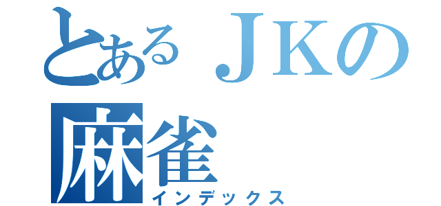 とあるＪＫの麻雀（インデックス）