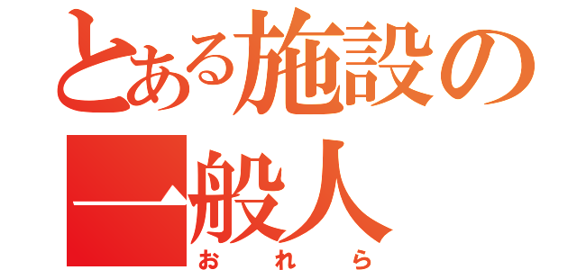 とある施設の一般人（おれら）