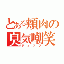 とある頬肉の臭気嘲笑（デュフフ）