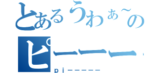 とあるうわぁ～～～のピーーー（ｐｉ－－－－－）