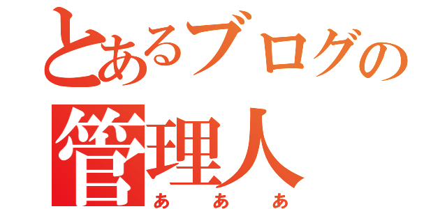 とあるブログの管理人（あああ）