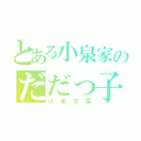 とある小泉家のだだっ子（小泉文菜）