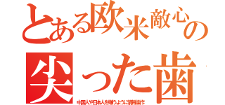 とある欧米敵心の尖った歯（中国人や日本人を嫌うように情報操作）