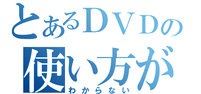 とあるＤＶＤの使い方が（わからない）