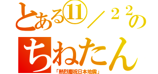 とある⑪／２２のちねたん（「熱烈慶祝日本地震」）