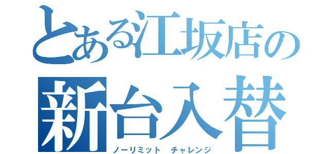 とある江坂店の新台入替（ノーリミット チャレンジ）