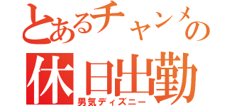 とあるチャンメの休日出勤（男気ディズニー）