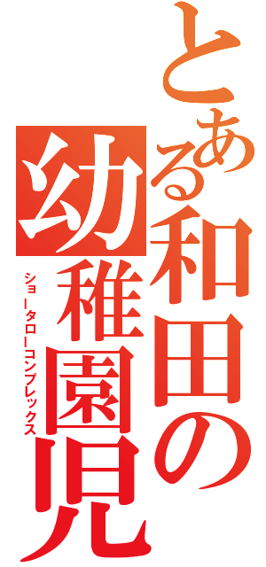 とある和田の幼稚園児（ショータローコンプレックス）