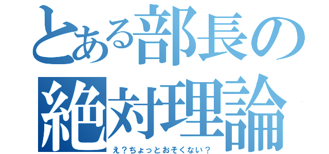 とある部長の絶対理論（え？ちょっとおそくない？）