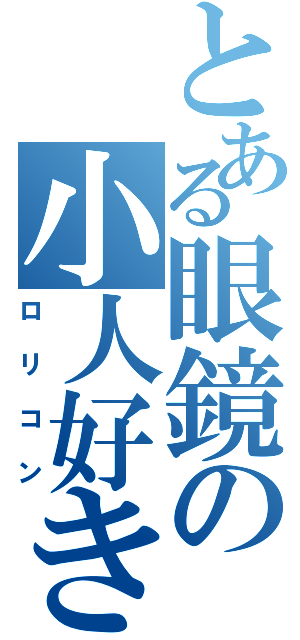 とある眼鏡の小人好き（ロリコン）