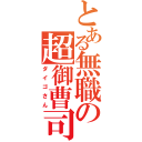 とある無職の超御曹司（ダイゴさん）