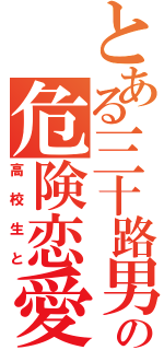 とある三十路男の危険恋愛（高校生と）