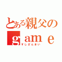 とある親父のｇａｍｅ三昧（すしざんまい）