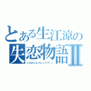 とある生江涼の失恋物語Ⅱ（ぶざまだなゲヒャアア！！）