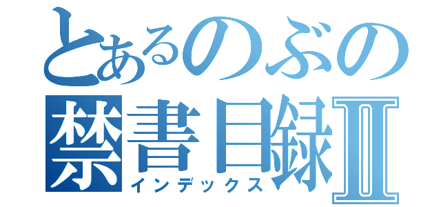 とあるのぶの禁書目録Ⅱ（インデックス）