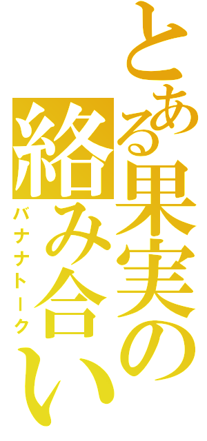 とある果実の絡み合い（バナナトーク）