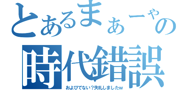 とあるまぁーゃの時代錯誤（およびでない？失礼しましたｗ）