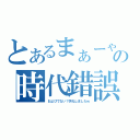 とあるまぁーゃの時代錯誤（およびでない？失礼しましたｗ）