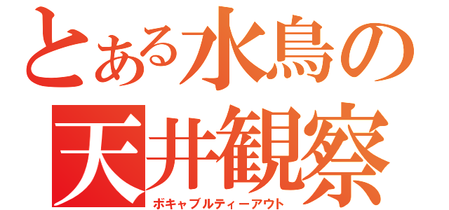 とある水鳥の天井観察（ボキャブルティーアウト）