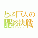 とある巨人の最終決戦（ＣＳファイナル）