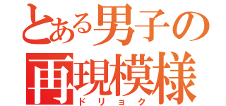 とある男子の再現模様（ドリョク）