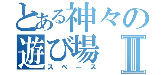 とある神々の遊び場Ⅱ（スペース）