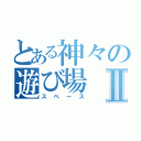 とある神々の遊び場Ⅱ（スペース）